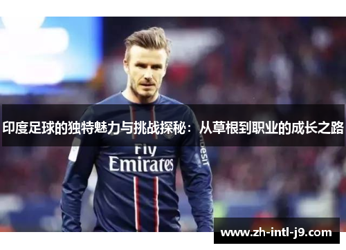 印度足球的独特魅力与挑战探秘:从草根到职业的成长之路