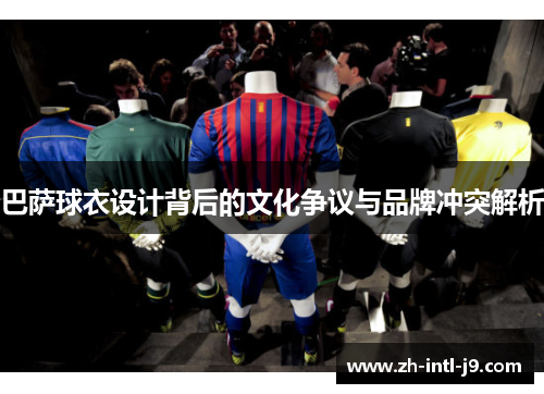 巴萨球衣设计背后的文化争议与品牌冲突解析