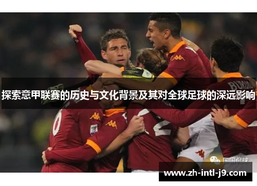 探索意甲联赛的历史与文化背景及其对全球足球的深远影响