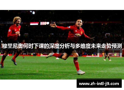 穆里尼奥何时下课的深度分析与多维度未来走势预测