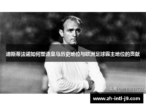 迪斯蒂法诺如何塑造皇马历史地位与欧洲足球霸主地位的贡献