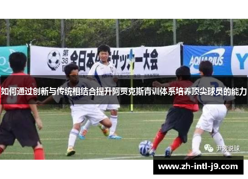 如何通过创新与传统相结合提升阿贾克斯青训体系培养顶尖球员的能力