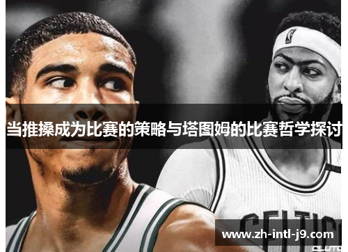当推搡成为比赛的策略与塔图姆的比赛哲学探讨 当推搡成为比赛的策略与塔图姆的比赛哲学探讨