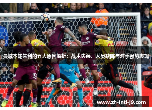 曼城本轮失利的五大原因解析：战术失误、人员缺阵与对手强势表现