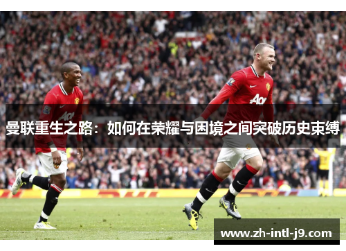 曼联重生之路:如何在荣耀与困境之间突破历史束缚 曼联重生之路:如何在荣耀与困境之间突破历史束缚
