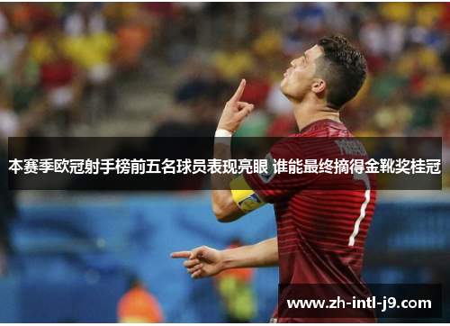 本赛季欧冠射手榜前五名球员表现亮眼 谁能最终摘得金靴奖桂冠