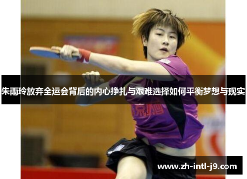 朱雨玲放弃全运会背后的内心挣扎与艰难选择如何平衡梦想与现实 朱雨玲放弃全运会背后的内心挣扎与艰难选择如何平衡梦想与现实