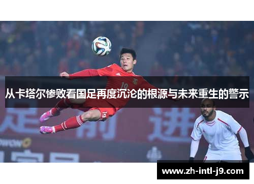 从卡塔尔惨败看国足再度沉沦的根源与未来重生的警示 从卡塔尔惨败看国足再度沉沦的根源与未来重生的警示
