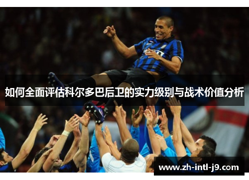 如何全面评估科尔多巴后卫的实力级别与战术价值分析