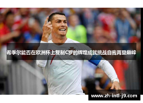 希季尔能否在欧洲杯上复制C罗的辉煌成就挑战自我再登巅峰 希季尔能否在欧洲杯上复制C罗的辉煌成就挑战自我再登巅峰