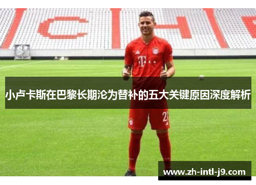 小卢卡斯在巴黎长期沦为替补的五大关键原因深度解析