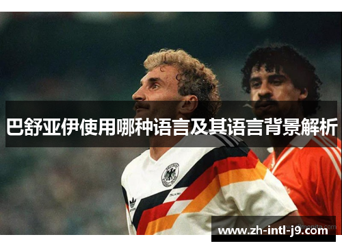 巴舒亚伊使用哪种语言及其语言背景解析 巴舒亚伊使用哪种语言及其语言背景解析