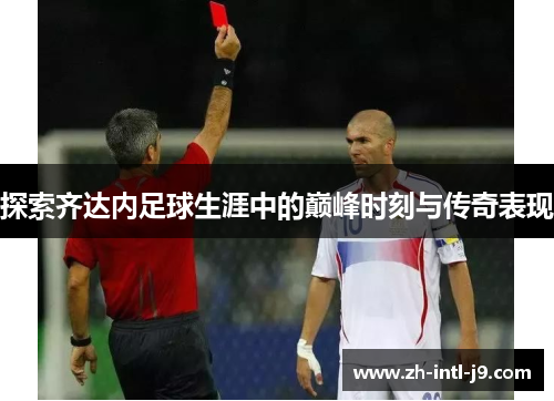 探索齐达内足球生涯中的巅峰时刻与传奇表现