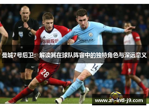 曼城7号后卫:解读其在球队阵容中的独特角色与深远意义 曼城7号后卫:解读其在球队阵容中的独特角色与深远意义