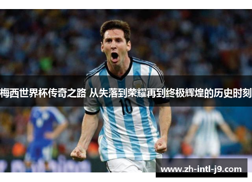 梅西世界杯传奇之路 从失落到荣耀再到终极辉煌的历史时刻