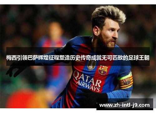 梅西引领巴萨辉煌征程塑造历史传奇成就无可匹敌的足球王朝