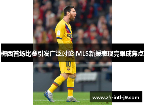 梅西首场比赛引发广泛讨论 MLS新援表现亮眼成焦点