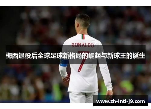 梅西退役后全球足球新格局的崛起与新球王的诞生