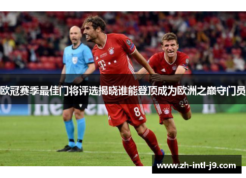 欧冠赛季最佳门将评选揭晓谁能登顶成为欧洲之巅守门员