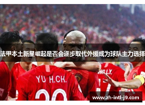 法甲本土新星崛起是否会逐步取代外援成为球队主力选择