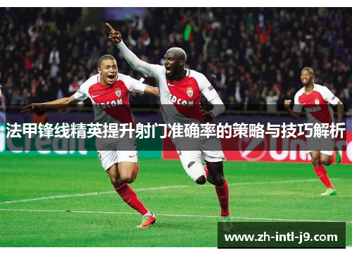法甲锋线精英提升射门准确率的策略与技巧解析