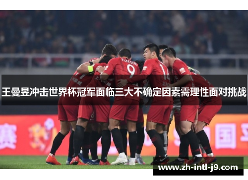 王曼昱冲击世界杯冠军面临三大不确定因素需理性面对挑战