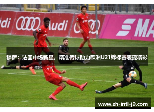 穆萨：法国中场新星，精准传球助力欧洲U21锦标赛表现精彩