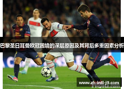 巴黎圣日耳曼欧冠困境的深层原因及其背后多重因素分析