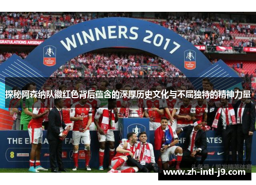探秘阿森纳队徽红色背后蕴含的深厚历史文化与不屈独特的精神力量