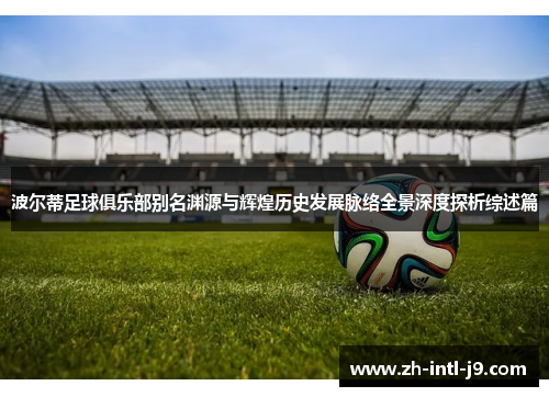 波尔蒂足球俱乐部别名渊源与辉煌历史发展脉络全景深度探析综述篇