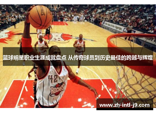 篮球明星职业生涯成就盘点 从传奇球员到历史最佳的跨越与辉煌