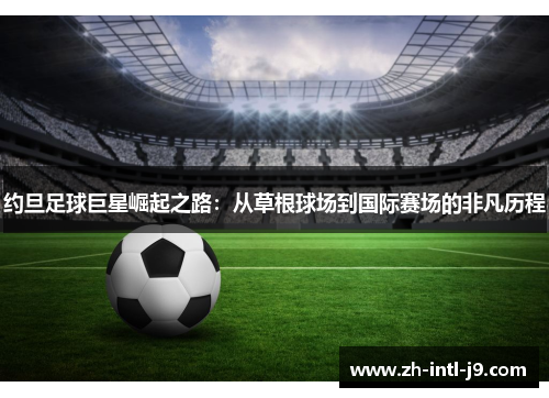 约旦足球巨星崛起之路：从草根球场到国际赛场的非凡历程
