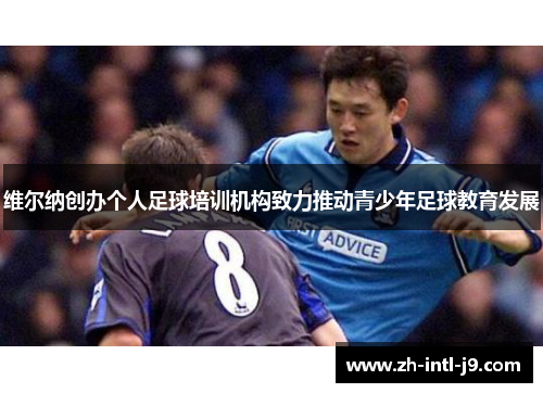 维尔纳创办个人足球培训机构致力推动青少年足球教育发展