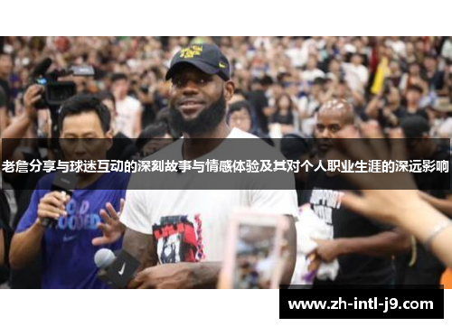 老詹分享与球迷互动的深刻故事与情感体验及其对个人职业生涯的深远影响