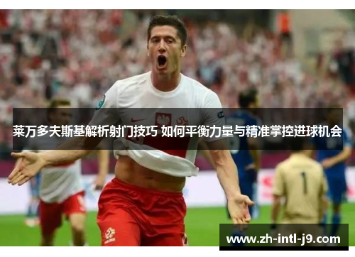 莱万多夫斯基解析射门技巧 如何平衡力量与精准掌控进球机会