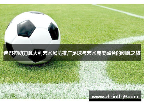 迪巴拉助力意大利艺术展览推广足球与艺术完美融合的创意之旅