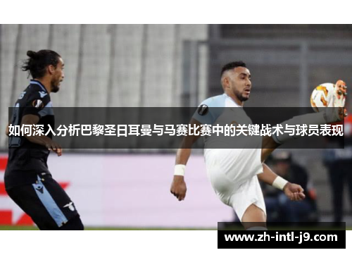 如何深入分析巴黎圣日耳曼与马赛比赛中的关键战术与球员表现