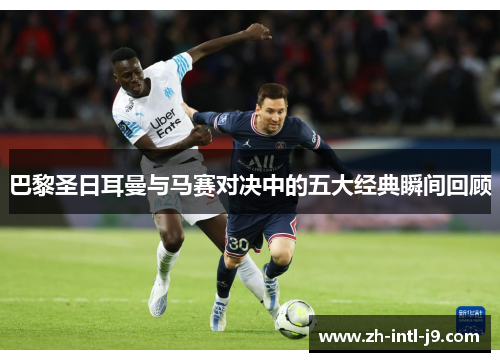 巴黎圣日耳曼与马赛对决中的五大经典瞬间回顾