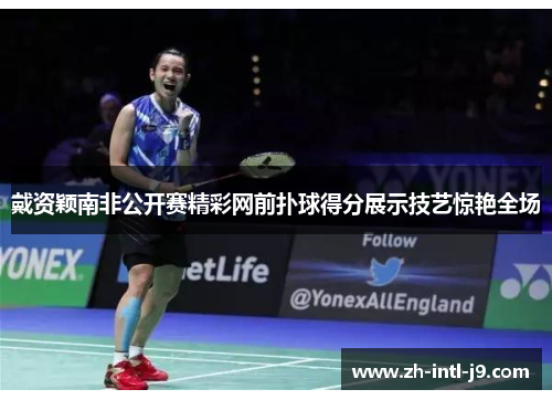 戴资颖南非公开赛精彩网前扑球得分展示技艺惊艳全场