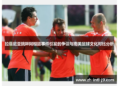 拉菲尼亚挑衅阿根廷事件引发的争议与南美足球文化对比分析