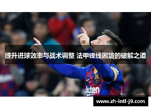 提升进球效率与战术调整 法甲锋线困境的破解之道