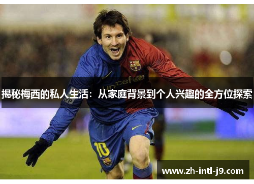 揭秘梅西的私人生活：从家庭背景到个人兴趣的全方位探索