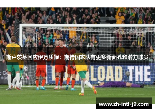 斯卢茨基回应伊万质疑：期待国家队有更多新面孔和潜力球员