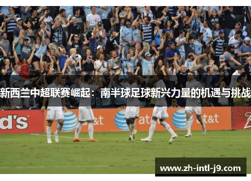新西兰中超联赛崛起：南半球足球新兴力量的机遇与挑战