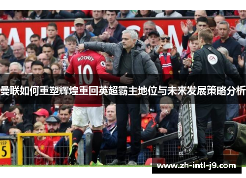 曼联如何重塑辉煌重回英超霸主地位与未来发展策略分析