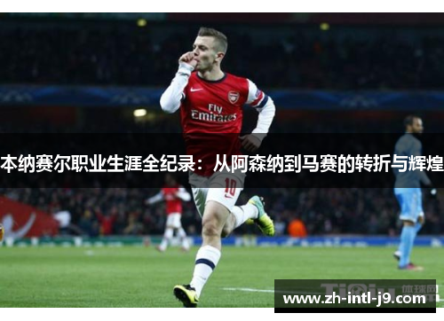 本纳赛尔职业生涯全纪录：从阿森纳到马赛的转折与辉煌