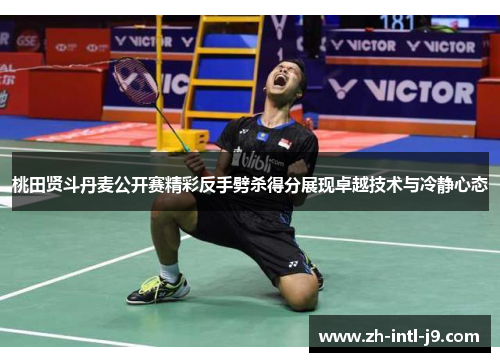 桃田贤斗丹麦公开赛精彩反手劈杀得分展现卓越技术与冷静心态
