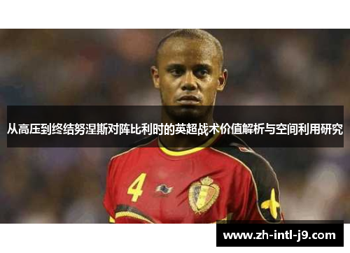 从高压到终结努涅斯对阵比利时的英超战术价值解析与空间利用研究