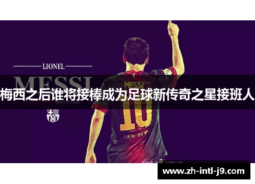 梅西之后谁将接棒成为足球新传奇之星接班人