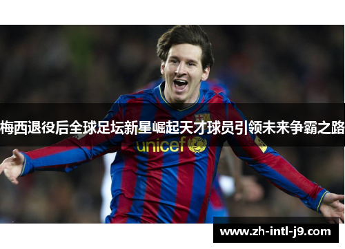 梅西退役后全球足坛新星崛起天才球员引领未来争霸之路 梅西退役后全球足坛新星崛起天才球员引领未来争霸之路